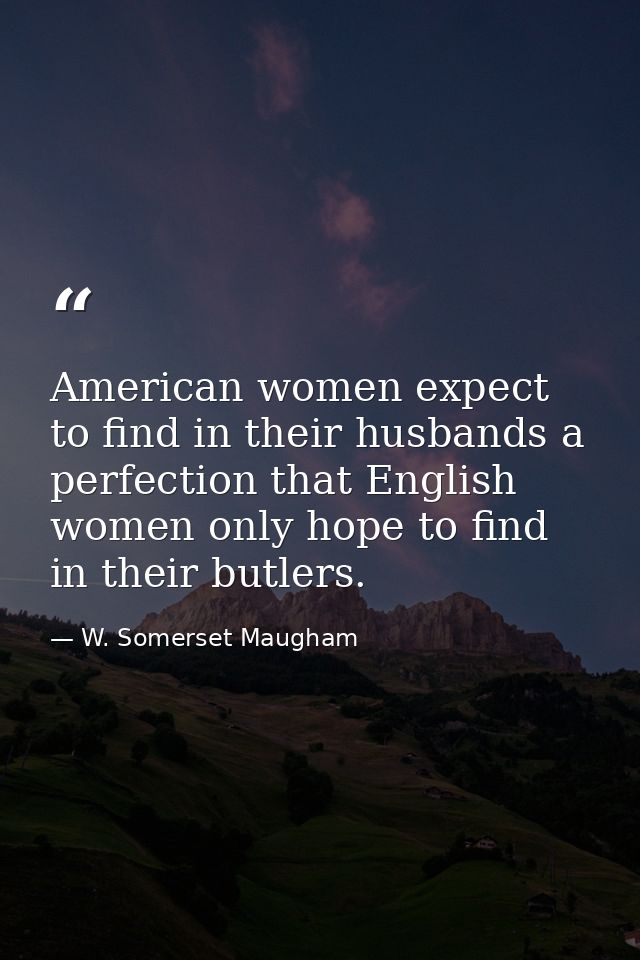 American women expect to find in their husbands a perfection that English women only hope to find in their butlers. — W. Somerset Maugham