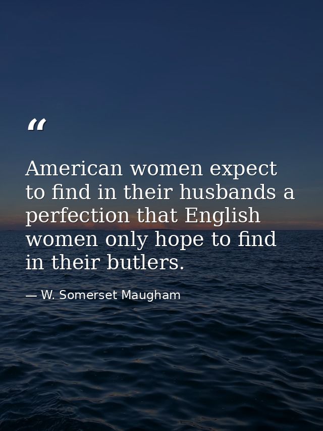American women expect to find in their husbands a perfection that English women only hope to find in their butlers. — W. Somerset Maugham