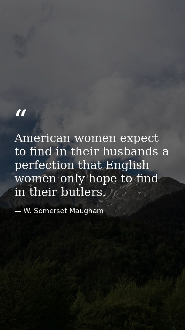 American women expect to find in their husbands a perfection that English women only hope to find in their butlers. — W. Somerset Maugham