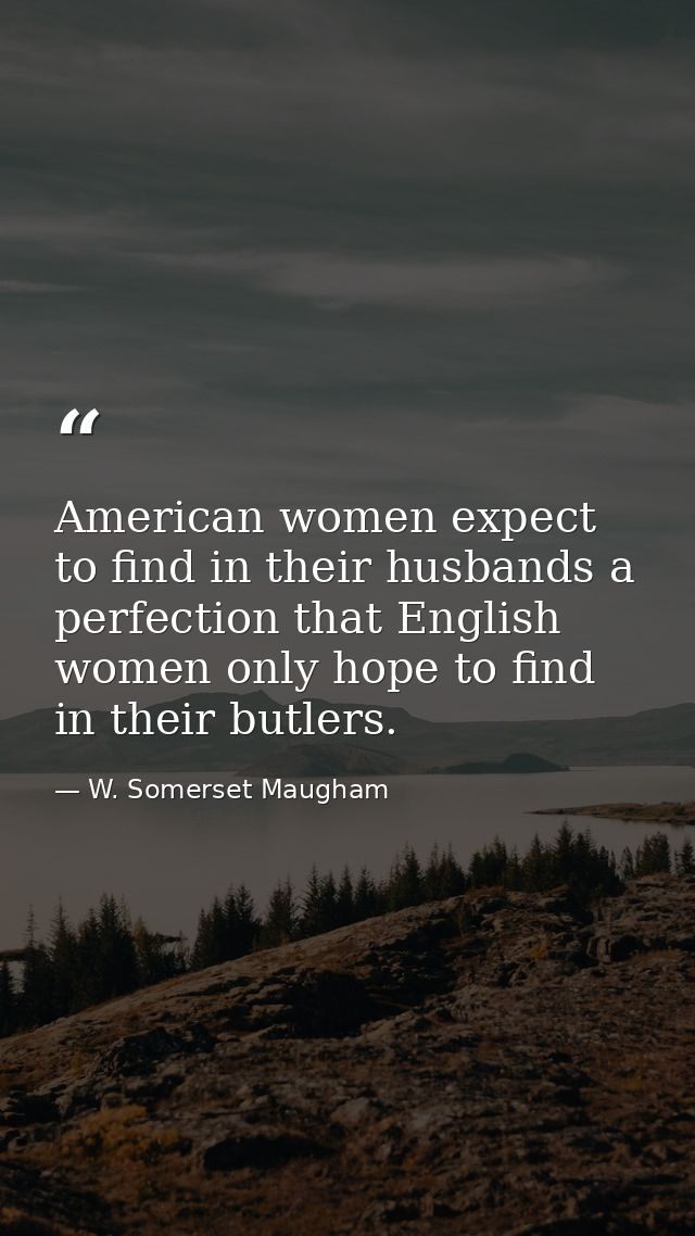 American women expect to find in their husbands a perfection that English women only hope to find in their butlers. — W. Somerset Maugham
