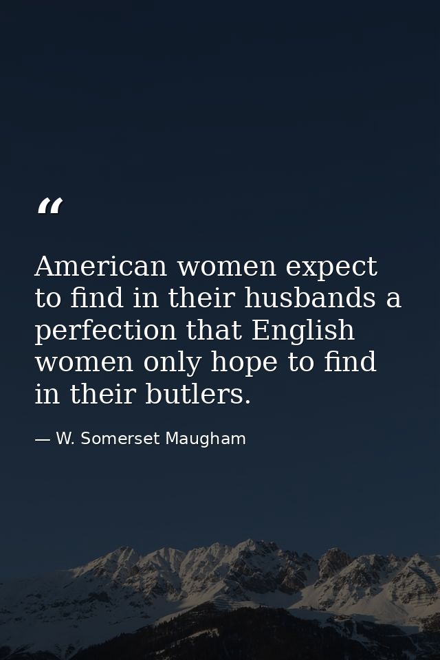 American women expect to find in their husbands a perfection that English women only hope to find in their butlers. — W. Somerset Maugham