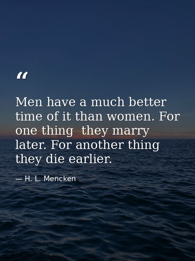 Men have a much better time of it than women. For one thing  they marry later. For another thing  they die earlier. — H. L. Mencken