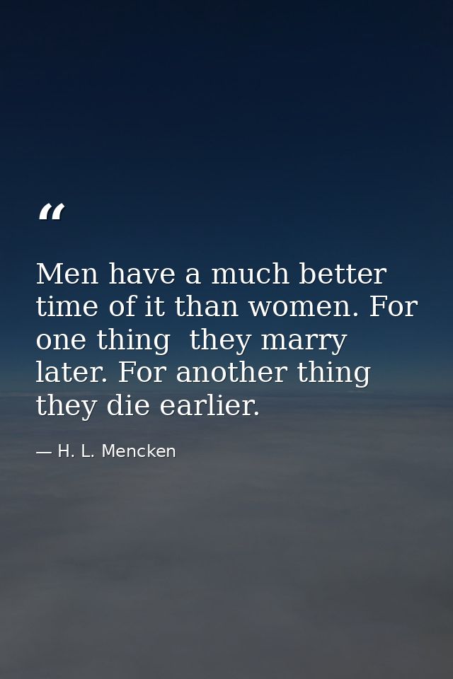 Men have a much better time of it than women. For one thing  they marry later. For another thing  they die earlier. — H. L. Mencken