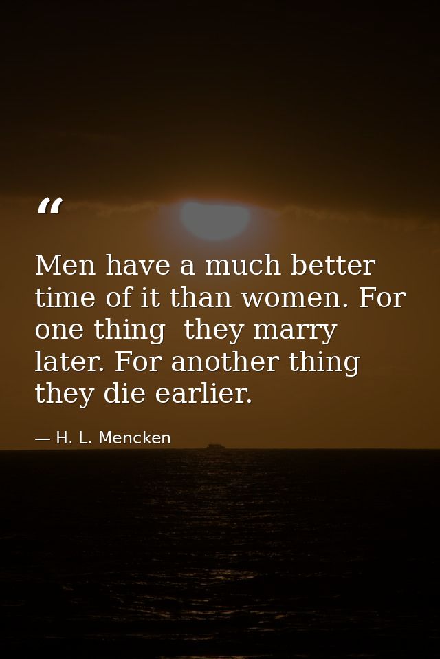 Men have a much better time of it than women. For one thing  they marry later. For another thing  they die earlier. — H. L. Mencken