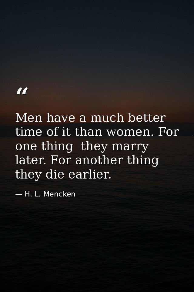 Men have a much better time of it than women. For one thing  they marry later. For another thing  they die earlier. — H. L. Mencken