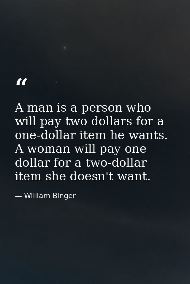 A man is a person who will pay two dollars for a one-dollar item he wants. A woman will pay one dollar for a two-dollar  — William Binger