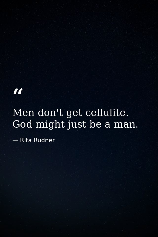 Men don't get cellulite. God might just be a man. — Rita Rudner