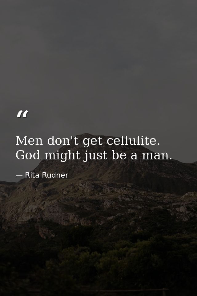 Men don't get cellulite. God might just be a man. — Rita Rudner