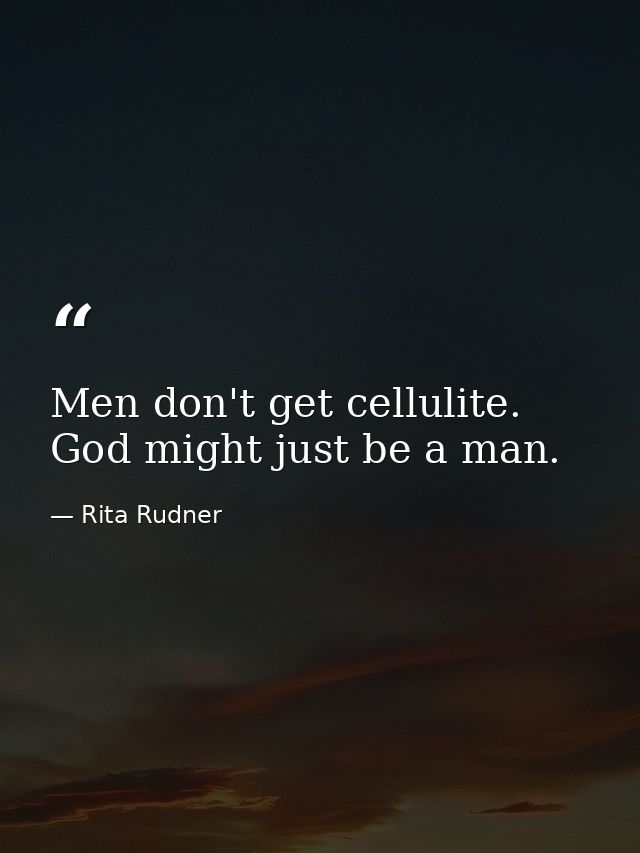 Men don't get cellulite. God might just be a man. — Rita Rudner