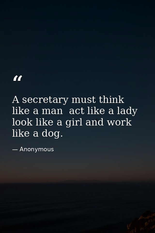 A secretary must think like a man  act like a lady  look like a girl and work like a dog. — Anonymous