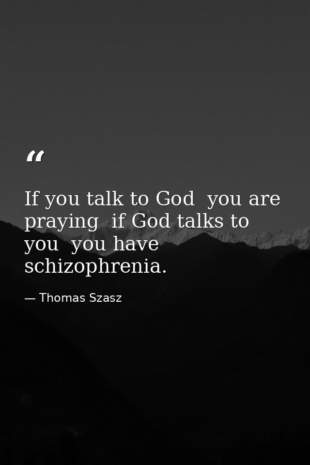 If you talk to God  you are praying  if God talks to you  you have schizophrenia. — Thomas Szasz
