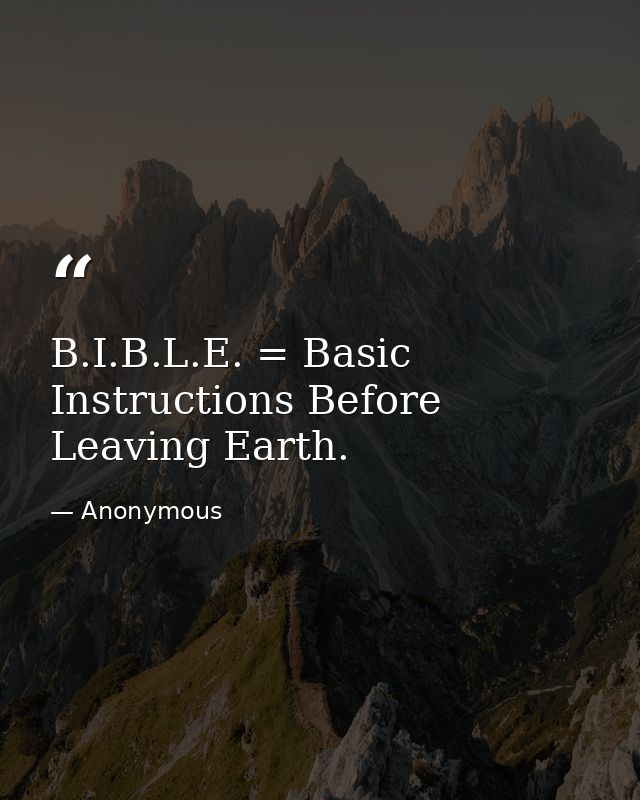 B.I.B.L.E. = Basic Instructions Before Leaving Earth. — Anonymous