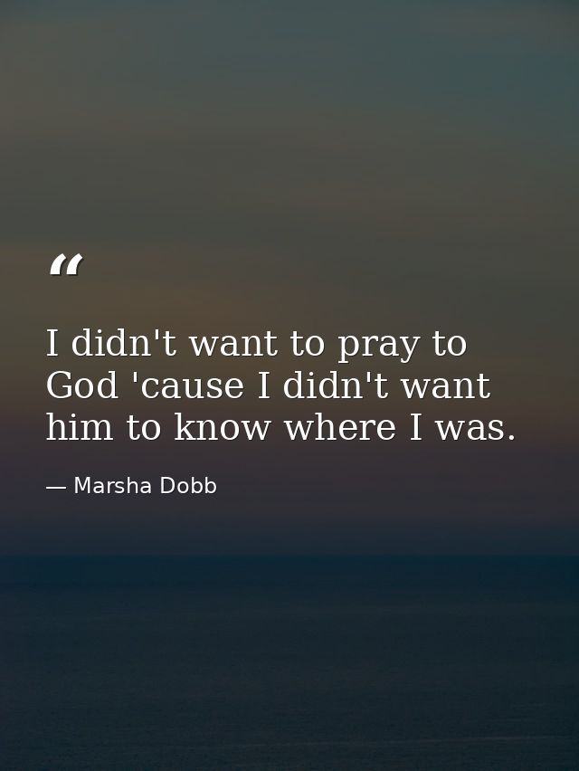 I didn't want to pray to God 'cause I didn't want him to know where I was. — Marsha Dobb