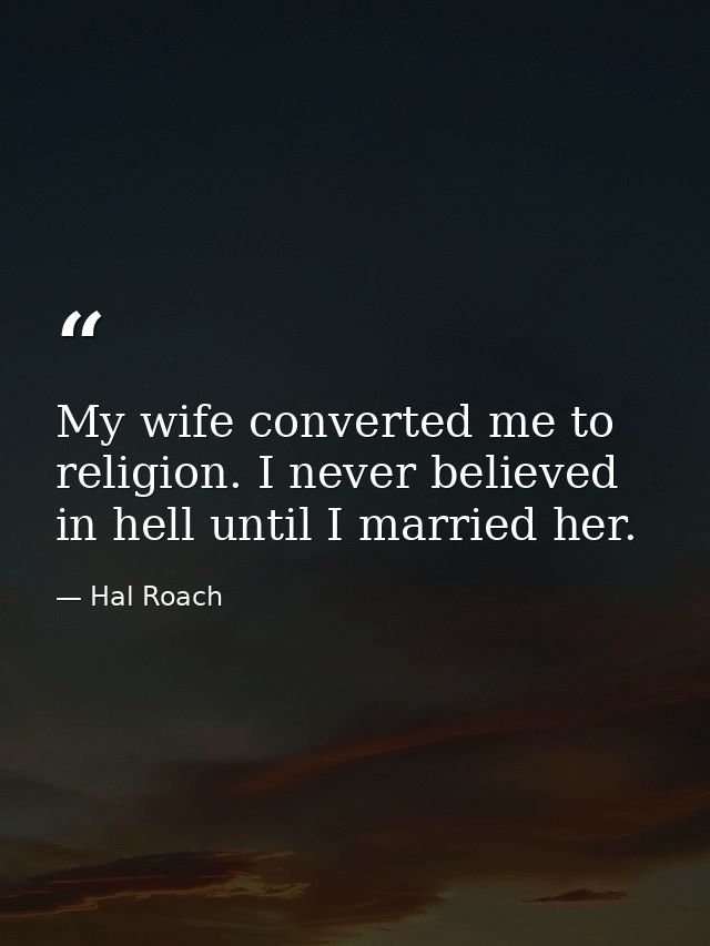 My wife converted me to religion. I never believed in hell until I married her. — Hal Roach