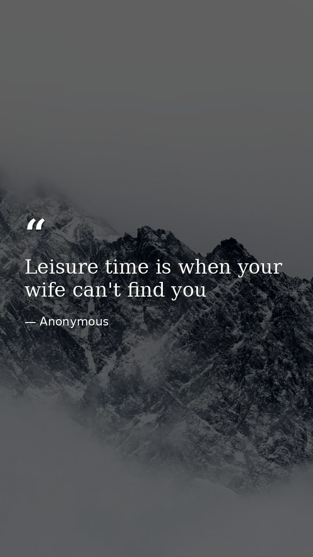Leisure time is when your wife can't find you — Anonymous