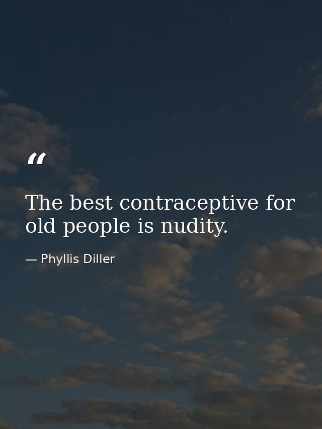The best contraceptive for old people is nudity. — Phyllis Diller