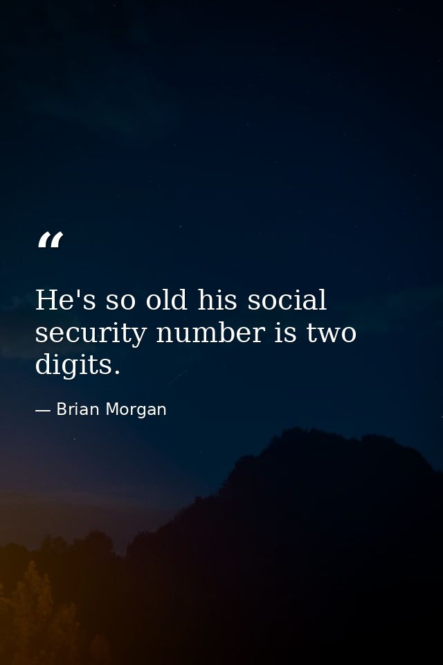 He's so old his social security number is two digits. — Brian Morgan