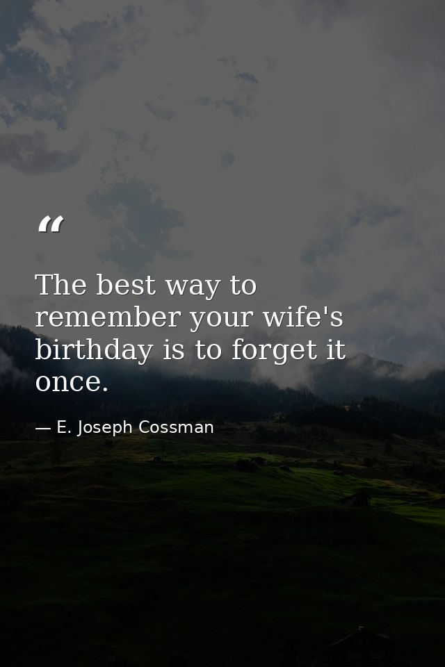 The best way to remember your wife's birthday is to forget it once. — E. Joseph Cossman