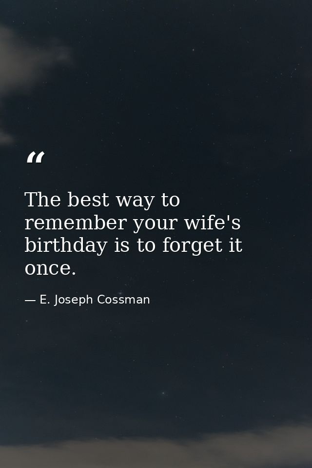 The best way to remember your wife's birthday is to forget it once. — E. Joseph Cossman