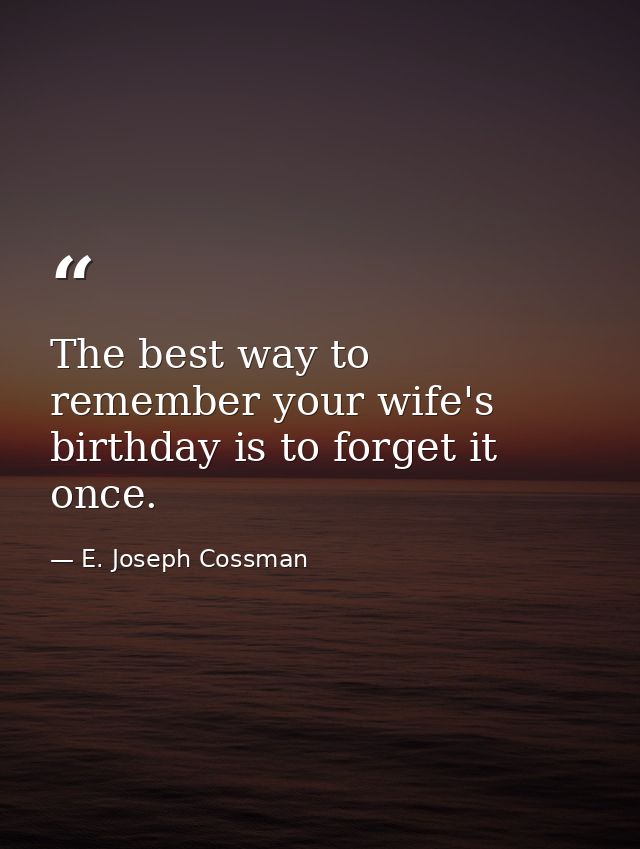 The best way to remember your wife's birthday is to forget it once. — E. Joseph Cossman