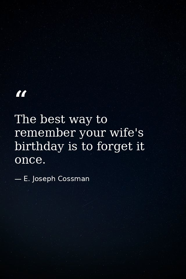 The best way to remember your wife's birthday is to forget it once. — E. Joseph Cossman