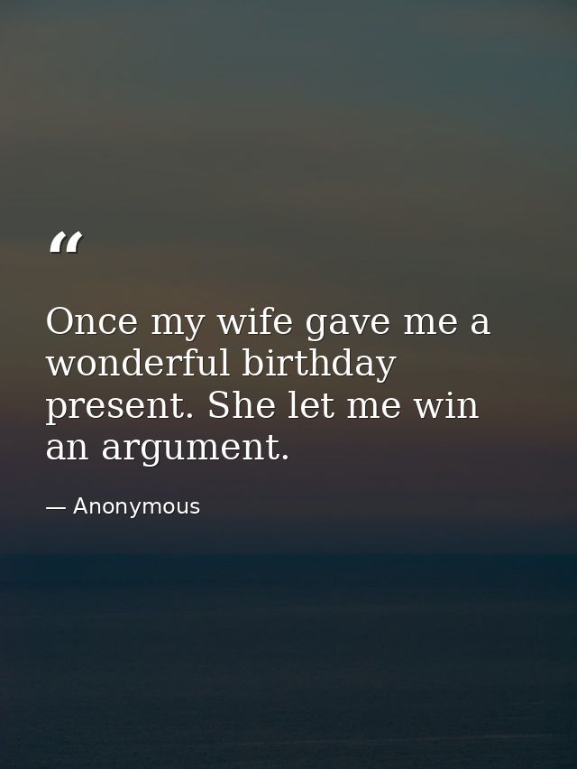 Once my wife gave me a wonderful birthday present. She let me win an argument. — Anonymous