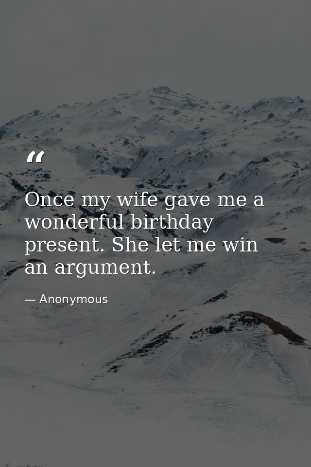 Once my wife gave me a wonderful birthday present. She let me win an argument. — Anonymous