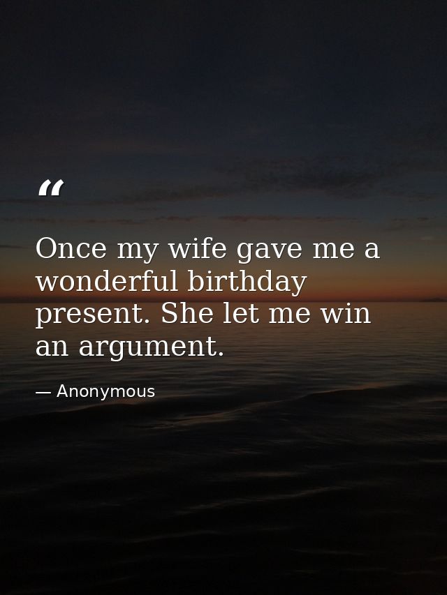 Once my wife gave me a wonderful birthday present. She let me win an argument. — Anonymous