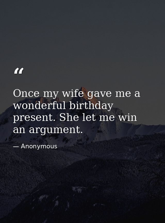 Once my wife gave me a wonderful birthday present. She let me win an argument. — Anonymous
