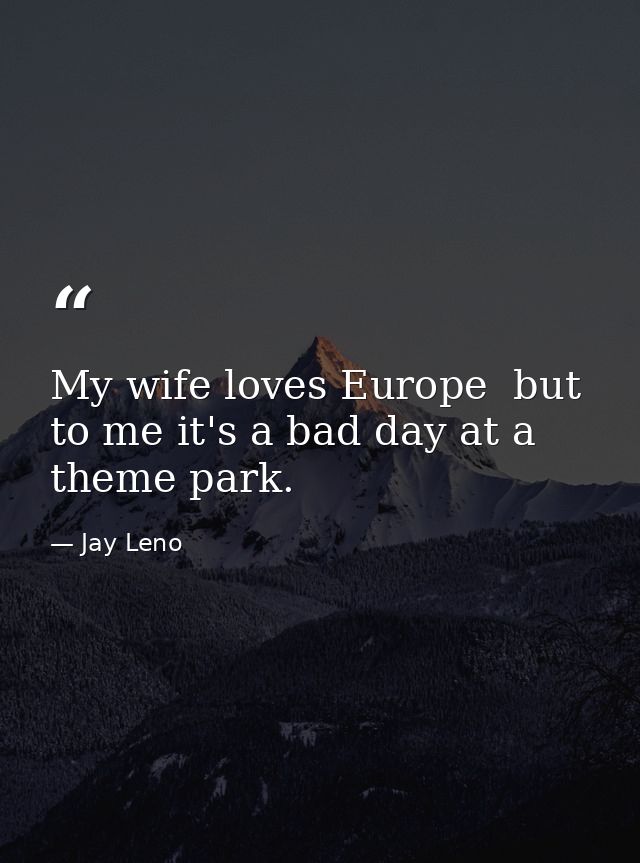 My wife loves Europe  but to me it's a bad day at a theme park. — Jay Leno