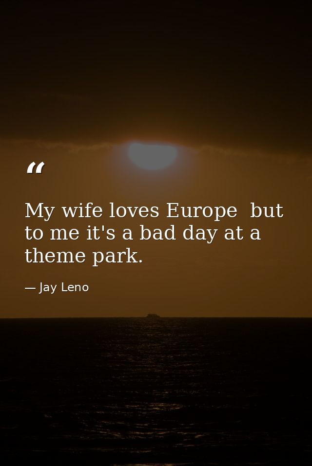 My wife loves Europe  but to me it's a bad day at a theme park. — Jay Leno