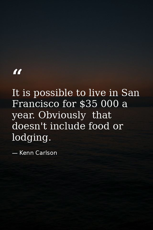 It is possible to live in San Francisco for $35 000 a year. Obviously  that doesn't include food or lodging. — Kenn Carlson