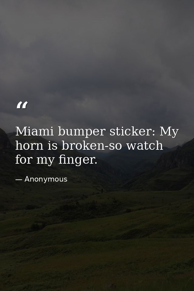 Miami bumper sticker: My horn is broken-so watch for my finger. — Anonymous
