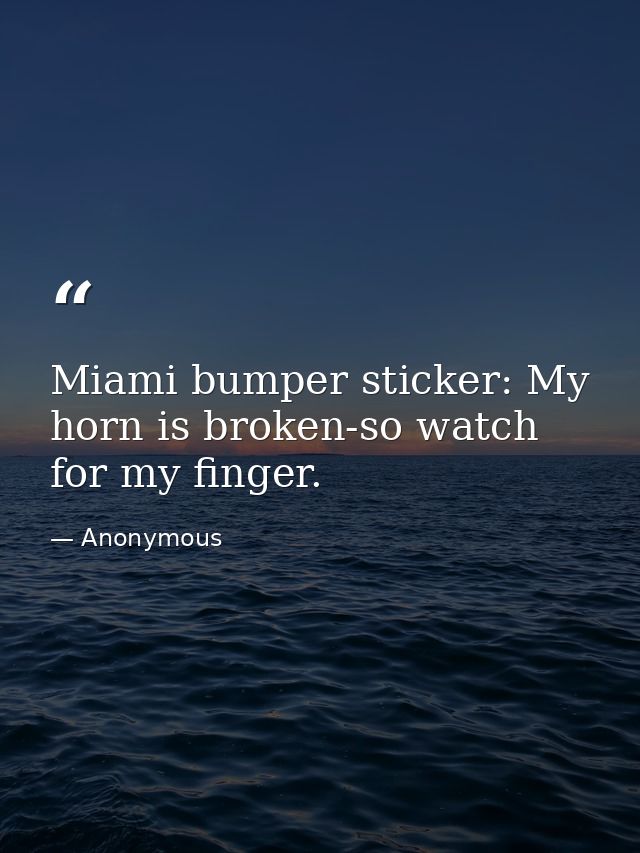 Miami bumper sticker: My horn is broken-so watch for my finger. — Anonymous