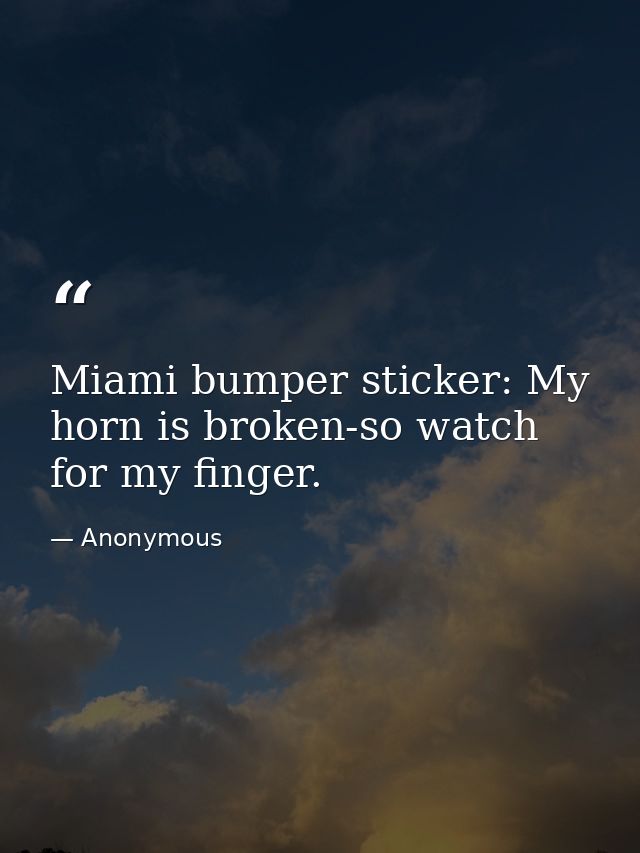 Miami bumper sticker: My horn is broken-so watch for my finger. — Anonymous