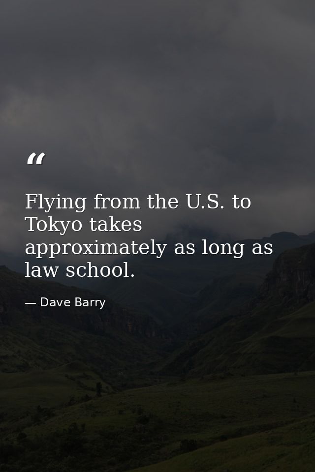 Flying from the U.S. to Tokyo takes approximately as long as law school. — Dave Barry