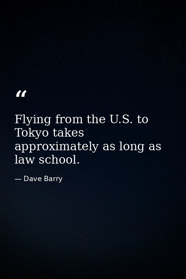 Flying from the U.S. to Tokyo takes approximately as long as law school. — Dave Barry