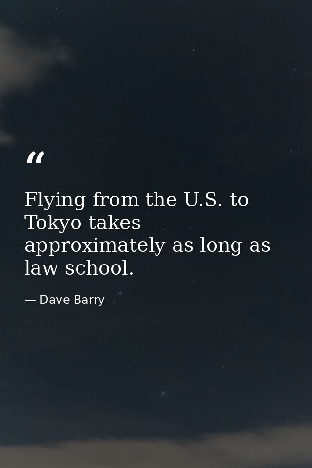 Flying from the U.S. to Tokyo takes approximately as long as law school. — Dave Barry