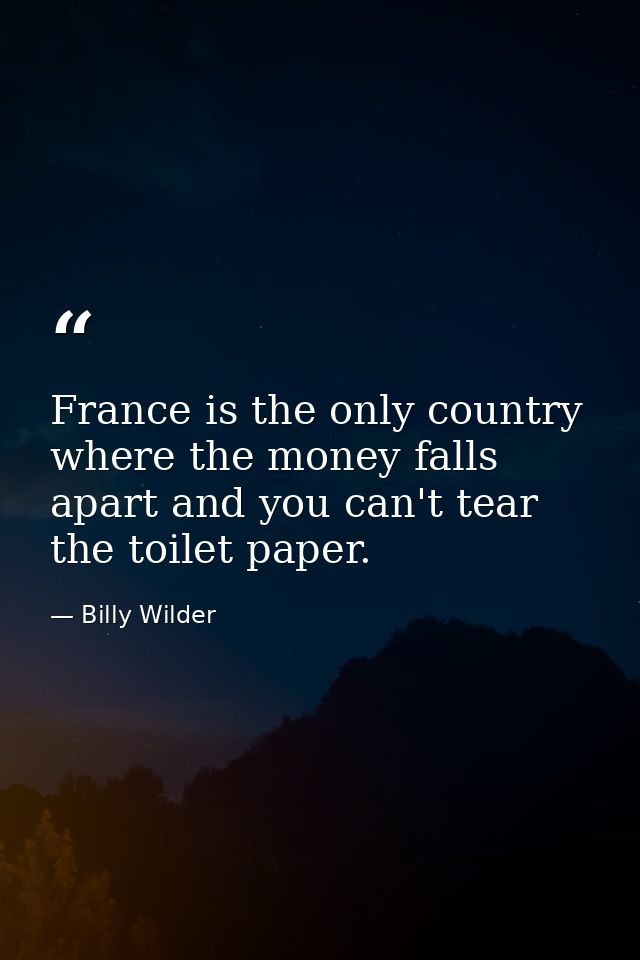 France is the only country where the money falls apart and you can't tear the toilet paper. — Billy Wilder