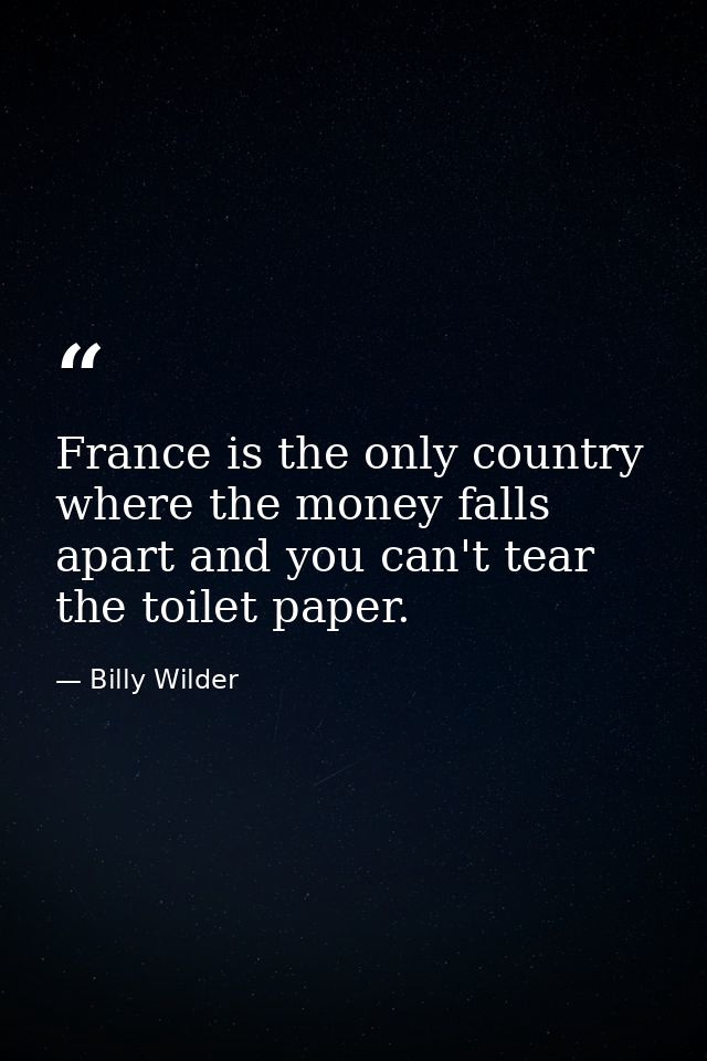 France is the only country where the money falls apart and you can't tear the toilet paper. — Billy Wilder