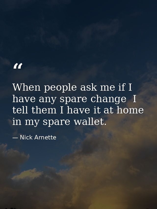 When people ask me if I have any spare change  I tell them I have it at home in my spare wallet. — Nick Arnette