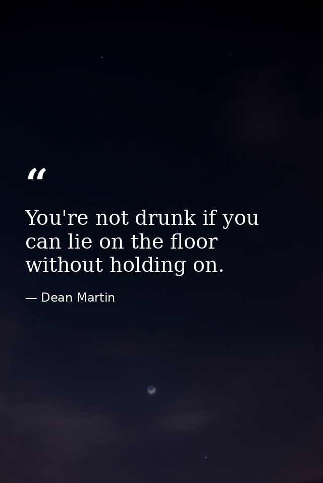 You're not drunk if you can lie on the floor without holding on. — Dean Martin