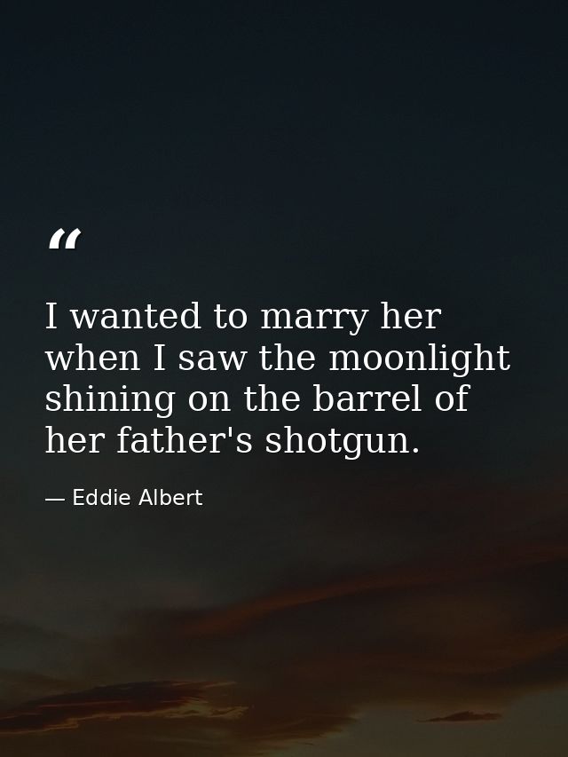 I wanted to marry her when I saw the moonlight shining on the barrel of her father's shotgun. — Eddie Albert