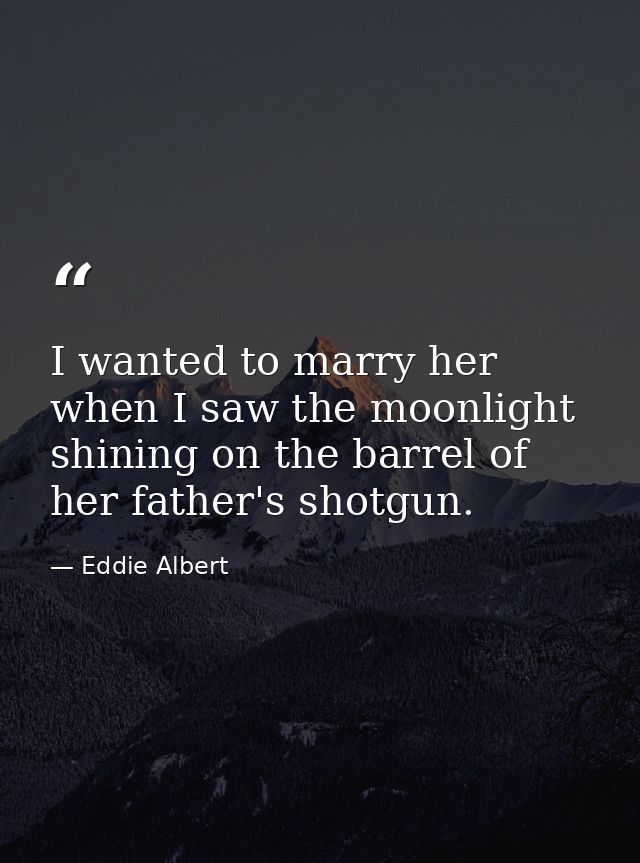 I wanted to marry her when I saw the moonlight shining on the barrel of her father's shotgun. — Eddie Albert