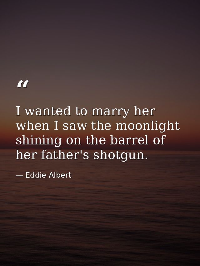 I wanted to marry her when I saw the moonlight shining on the barrel of her father's shotgun. — Eddie Albert