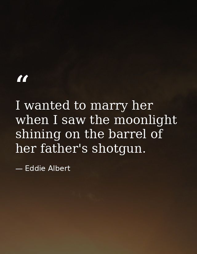 I wanted to marry her when I saw the moonlight shining on the barrel of her father's shotgun. — Eddie Albert