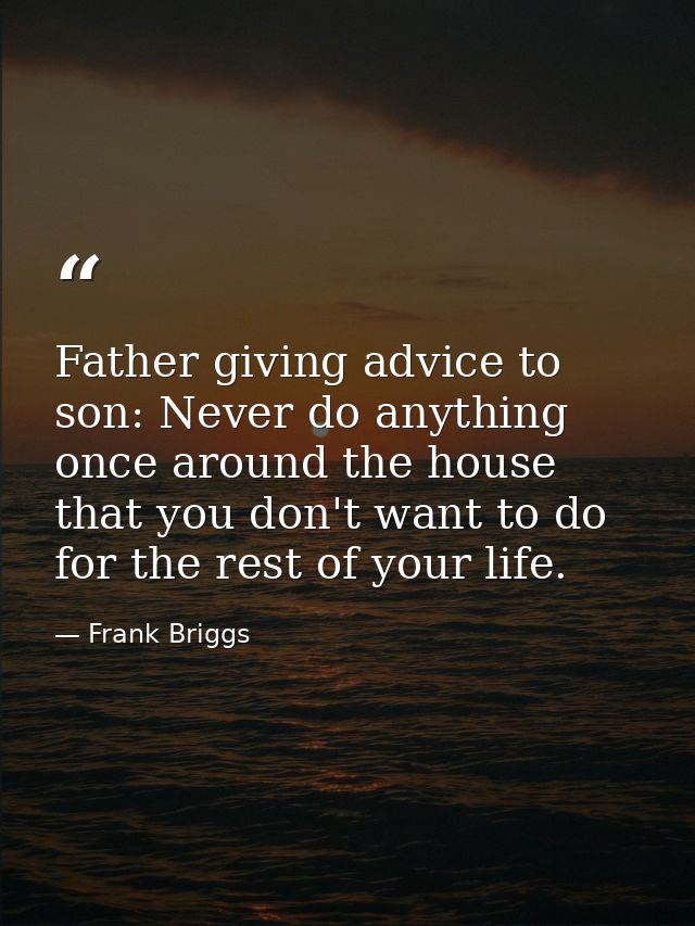 Father giving advice to son: Never do anything once around the house that you don't want to do for the rest of your life — Frank Briggs