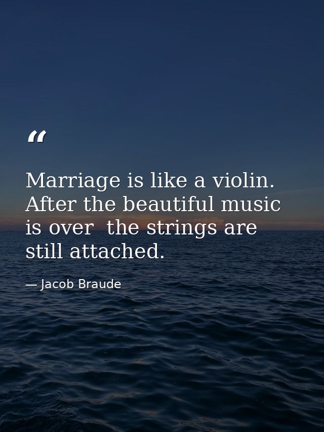 Marriage is like a violin. After the beautiful music is over  the strings are still attached. — Jacob Braude