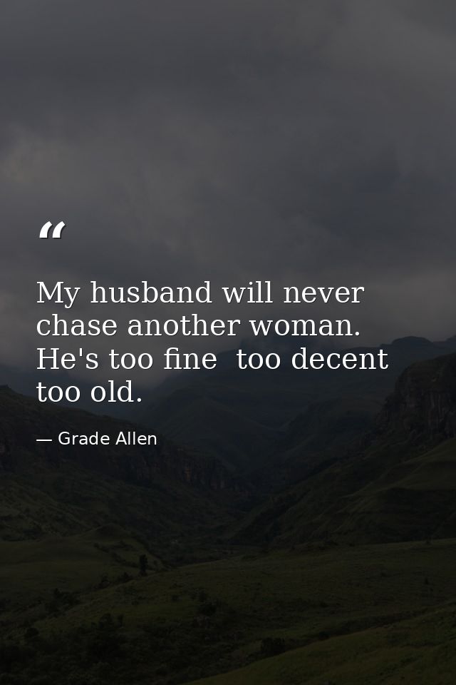 My husband will never chase another woman. He's too fine  too decent  too old. — Grade Allen