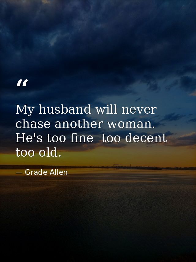 My husband will never chase another woman. He's too fine  too decent  too old. — Grade Allen